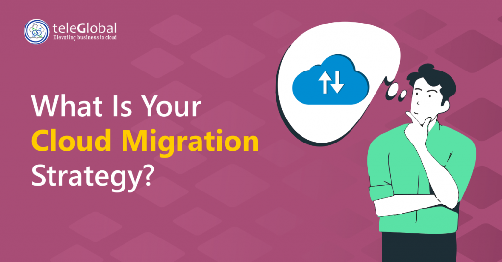 What Is Your Cloud Migration Strategy Teleglobal International